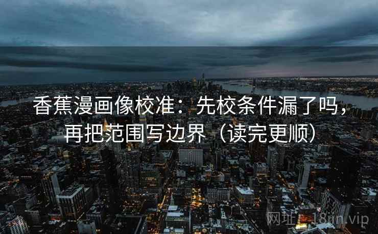 香蕉漫画像校准：先校条件漏了吗，再把范围写边界（读完更顺）