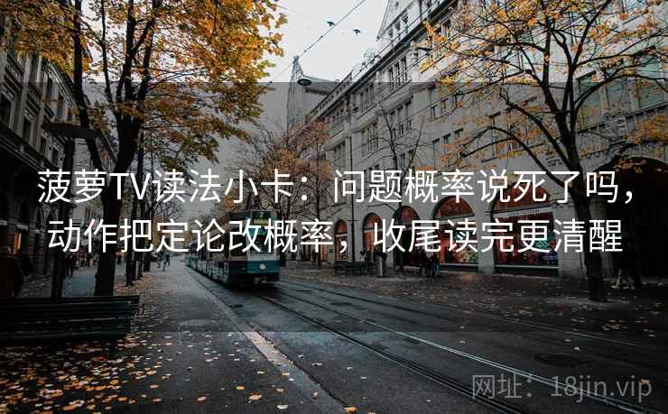 菠萝TV读法小卡:问题概率说死了吗,动作把定论改概率,收尾读完更清醒 菠萝TV读法小卡:问题概率说死了吗,动作把定论改概率,收尾读完更清醒