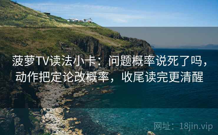 菠萝TV读法小卡:问题概率说死了吗,动作把定论改概率,收尾读完更清醒 菠萝TV读法小卡:问题概率说死了吗,动作把定论改概率,收尾读完更清醒