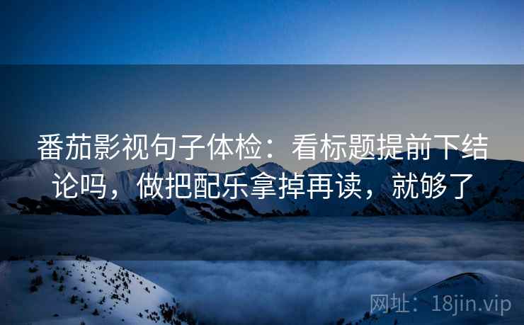 番茄影视句子体检:看标题提前下结论吗,做把配乐拿掉再读,就够了 番茄影视句子体检:看标题提前下结论吗,做把配乐拿掉再读,就够了