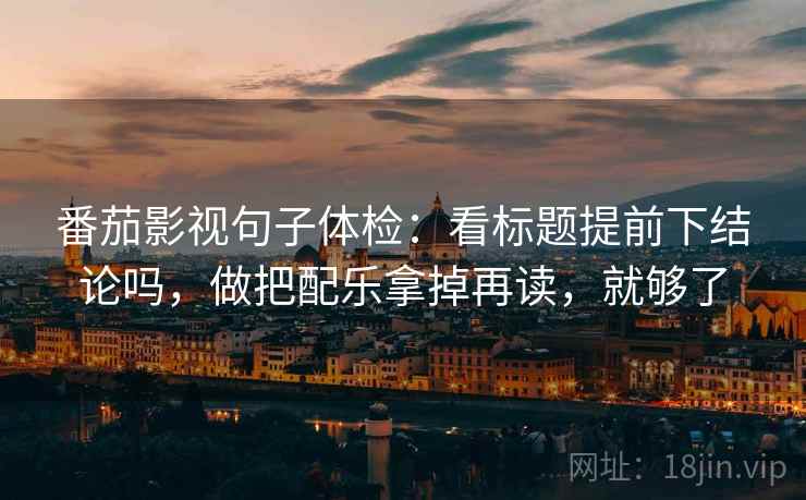 番茄影视句子体检：看标题提前下结论吗，做把配乐拿掉再读，就够了