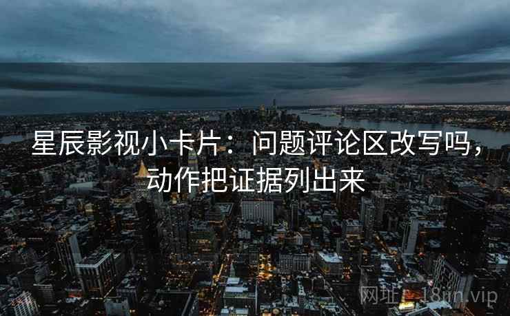 星辰影视小卡片:问题评论区改写吗,动作把证据列出来 星辰影视小卡片:问题评论区改写吗,动作把证据列出来