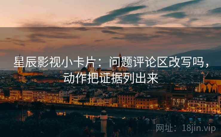 星辰影视小卡片:问题评论区改写吗,动作把证据列出来 星辰影视小卡片:问题评论区改写吗,动作把证据列出来