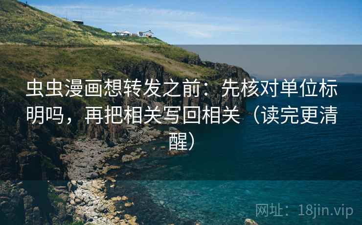 虫虫漫画想转发之前:先核对单位标明吗,再把相关写回相关(读完更清醒) 虫虫漫画想转发之前:先核对单位标明吗,再把相关写回相关(读完更清醒)