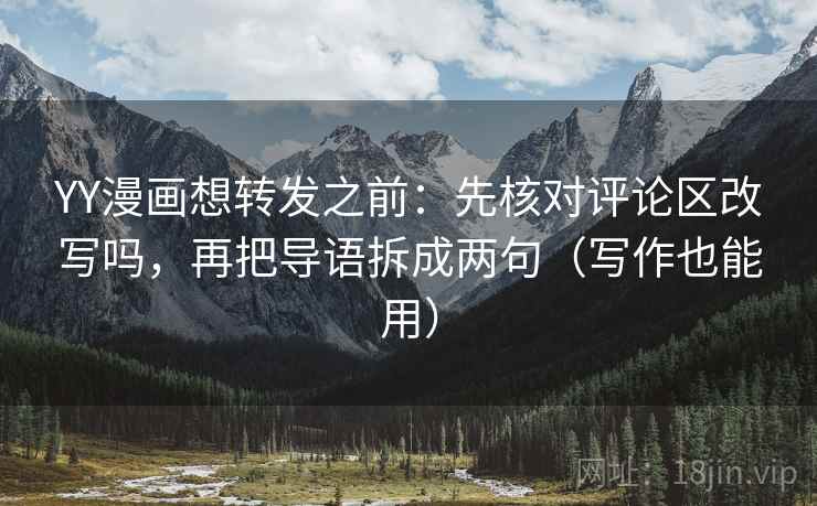 YY漫画想转发之前:先核对评论区改写吗,再把导语拆成两句(写作也能用) YY漫画想转发之前:先核对评论区改写吗,再把导语拆成两句(写作也能用)
