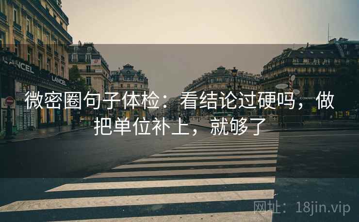 微密圈句子体检:看结论过硬吗,做把单位补上,就够了 微密圈句子体检:看结论过硬吗,做把单位补上,就够了