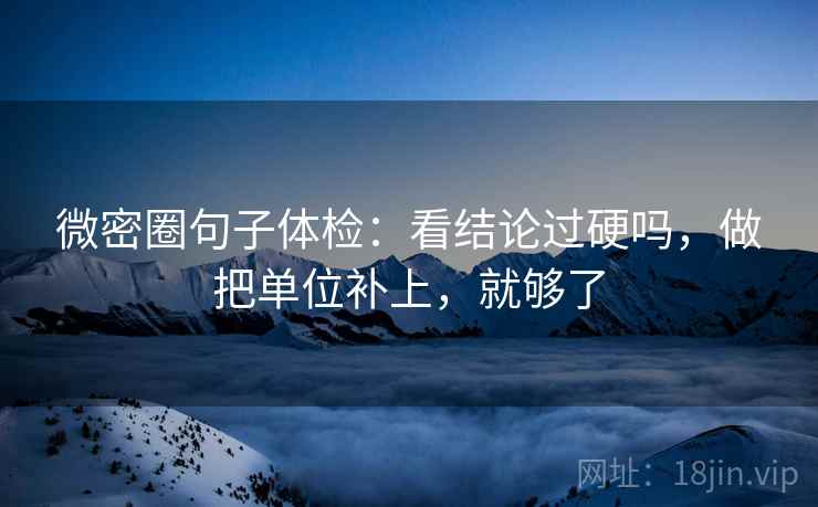微密圈句子体检：看结论过硬吗，做把单位补上，就够了