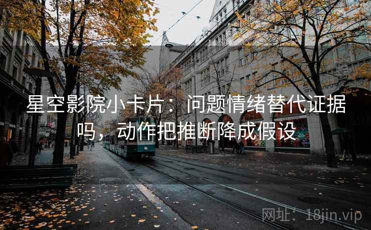 星空影院小卡片：问题情绪替代证据吗，动作把推断降成假设