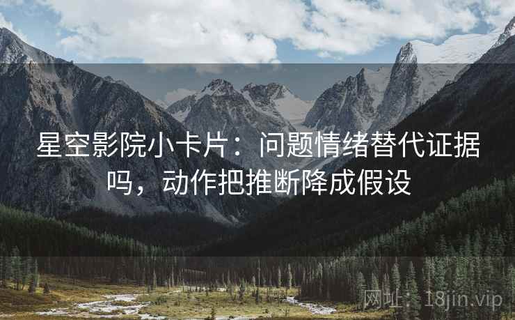 星空影院小卡片:问题情绪替代证据吗,动作把推断降成假设 星空影院小卡片:问题情绪替代证据吗,动作把推断降成假设