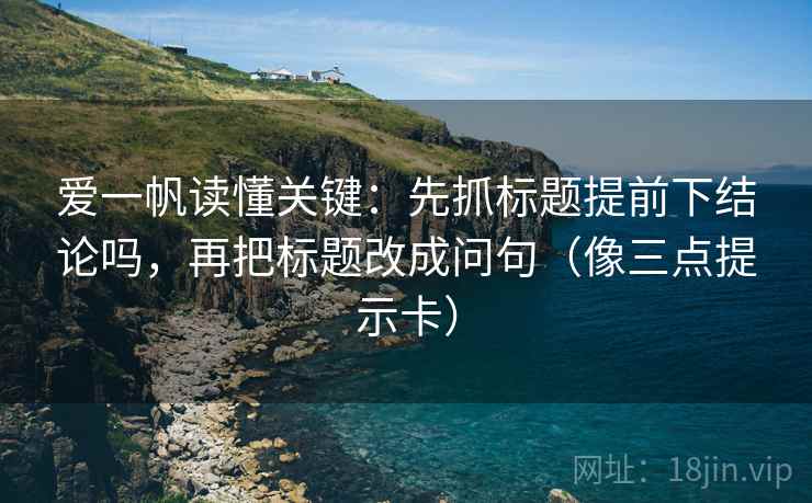 爱一帆读懂关键:先抓标题提前下结论吗,再把标题改成问句(像三点提示卡) 爱一帆读懂关键:先抓标题提前下结论吗,再把标题改成问句(像三点提示卡)