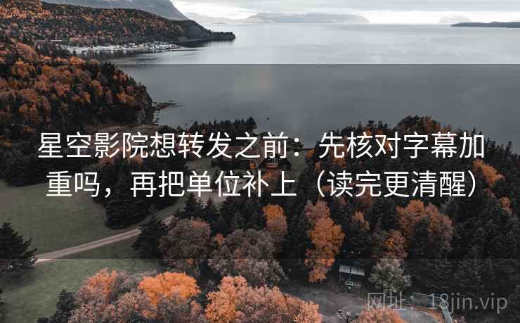 星空影院想转发之前:先核对字幕加重吗,再把单位补上(读完更清醒) 星空影院想转发之前:先核对字幕加重吗,再把单位补上(读完更清醒)