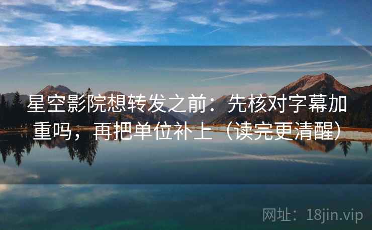 星空影院想转发之前:先核对字幕加重吗,再把单位补上(读完更清醒) 星空影院想转发之前:先核对字幕加重吗,再把单位补上(读完更清醒)