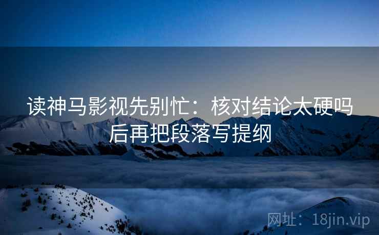 读神马影视先别忙：核对结论太硬吗后再把段落写提纲