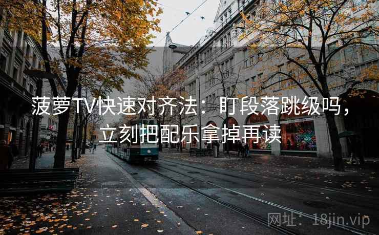 菠萝TV快速对齐法：盯段落跳级吗，立刻把配乐拿掉再读