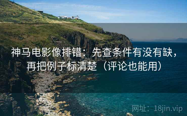 神马电影像排错：先查条件有没有缺，再把例子标清楚（评论也能用）