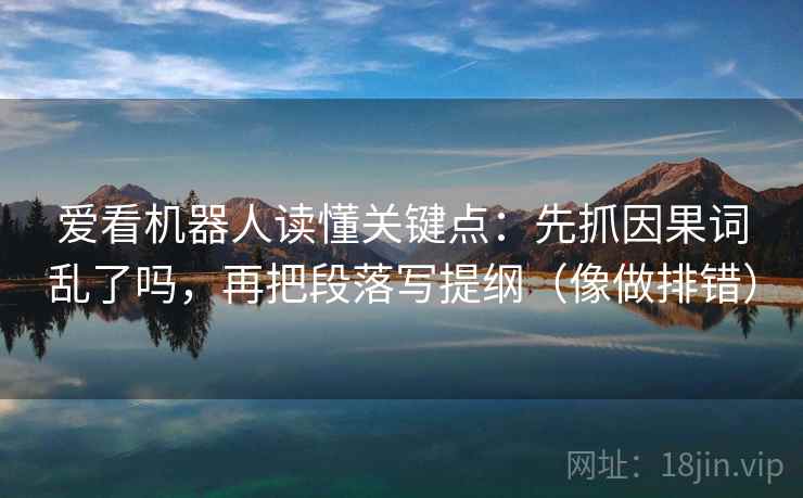 爱看机器人读懂关键点：先抓因果词乱了吗，再把段落写提纲（像做排错）