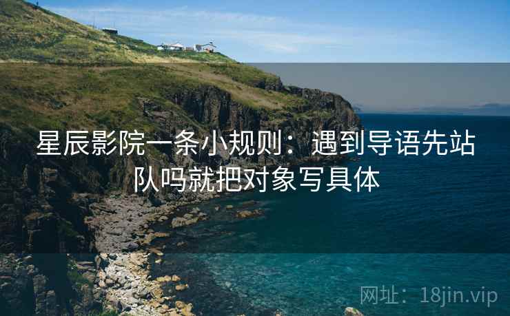 星辰影院一条小规则：遇到导语先站队吗就把对象写具体