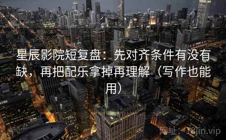 星辰影院短复盘：先对齐条件有没有缺，再把配乐拿掉再理解（写作也能用）