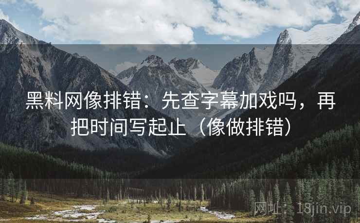 黑料网像排错：先查字幕加戏吗，再把时间写起止（像做排错）