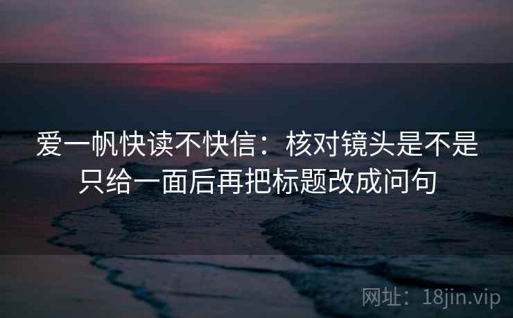 爱一帆快读不快信：核对镜头是不是只给一面后再把标题改成问句