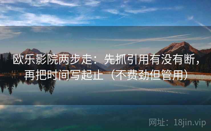 欧乐影院两步走:先抓引用有没有断,再把时间写起止(不费劲但管用) 欧乐影院两步走:先抓引用有没有断,再把时间写起止(不费劲但管用)