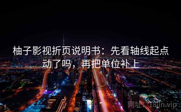 柚子影视折页说明书：先看轴线起点动了吗，再把单位补上