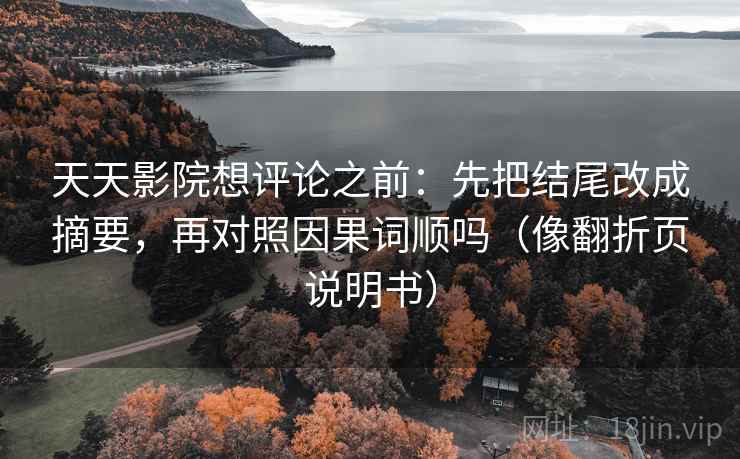 天天影院想评论之前:先把结尾改成摘要,再对照因果词顺吗(像翻折页说明书) 天天影院想评论之前:先把结尾改成摘要,再对照因果词顺吗(像翻折页说明书)