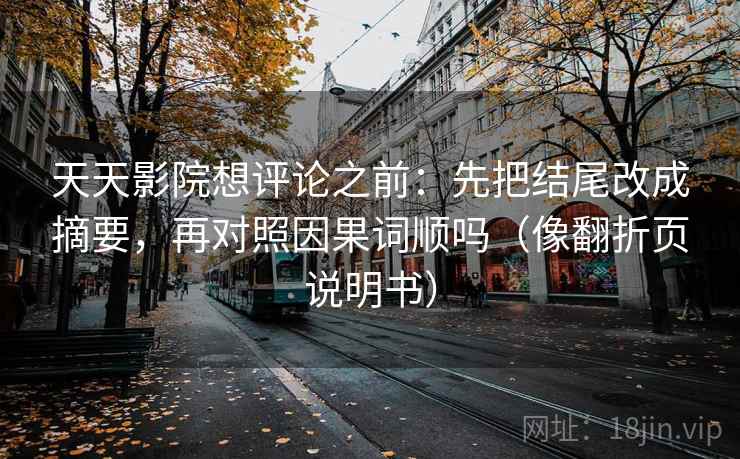 天天影院想评论之前：先把结尾改成摘要，再对照因果词顺吗（像翻折页说明书）