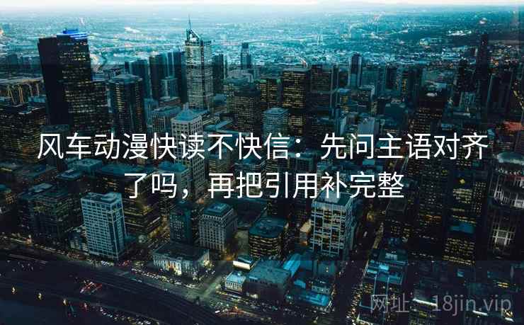 风车动漫快读不快信：先问主语对齐了吗，再把引用补完整