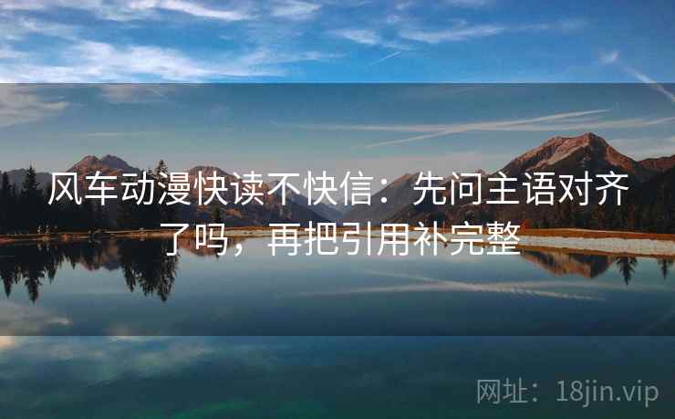 风车动漫快读不快信:先问主语对齐了吗,再把引用补完整 风车动漫快读不快信:先问主语对齐了吗,再把引用补完整