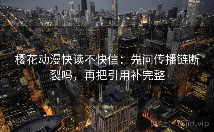 樱花动漫快读不快信：先问传播链断裂吗，再把引用补完整