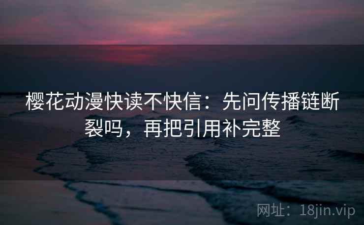 樱花动漫快读不快信:先问传播链断裂吗,再把引用补完整 樱花动漫快读不快信:先问传播链断裂吗,再把引用补完整