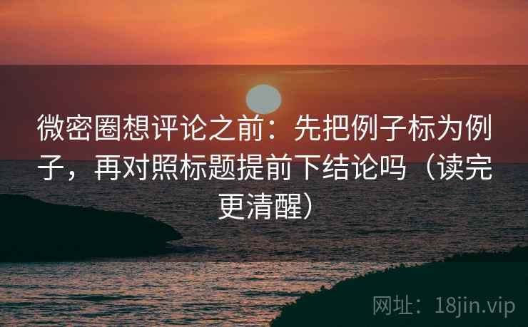 微密圈想评论之前：先把例子标为例子，再对照标题提前下结论吗（读完更清醒）