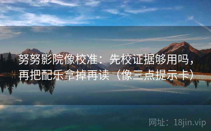 努努影院像校准:先校证据够用吗,再把配乐拿掉再读(像三点提示卡) 努努影院像校准:先校证据够用吗,再把配乐拿掉再读(像三点提示卡)