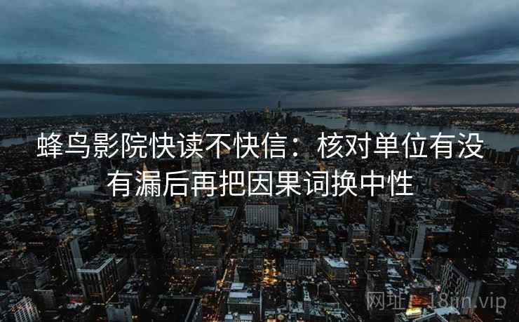 蜂鸟影院快读不快信:核对单位有没有漏后再把因果词换中性 蜂鸟影院快读不快信:核对单位有没有漏后再把因果词换中性