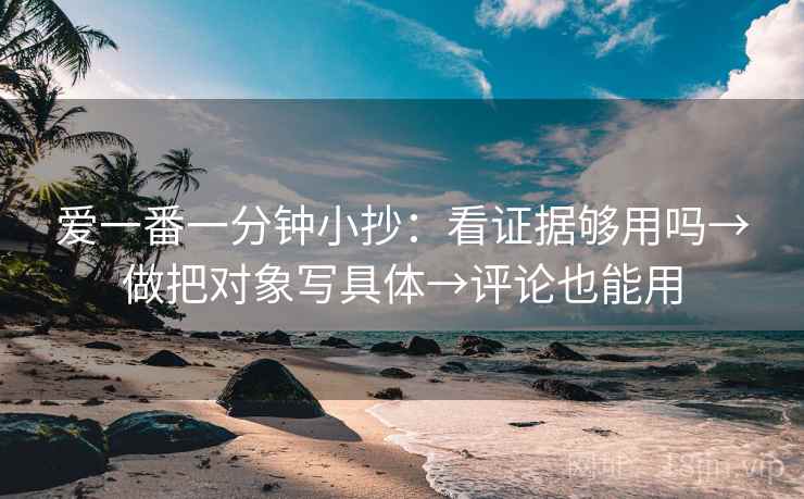 爱一番一分钟小抄：看证据够用吗→做把对象写具体→评论也能用