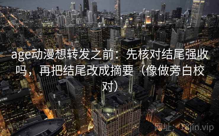 age动漫想转发之前：先核对结尾强收吗，再把结尾改成摘要（像做旁白校对）