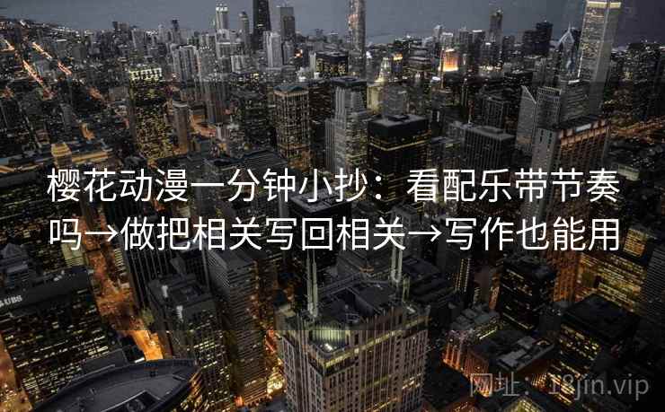 樱花动漫一分钟小抄：看配乐带节奏吗→做把相关写回相关→写作也能用