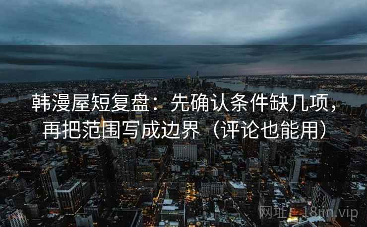 韩漫屋短复盘：先确认条件缺几项，再把范围写成边界（评论也能用）
