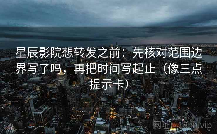 星辰影院想转发之前：先核对范围边界写了吗，再把时间写起止（像三点提示卡）