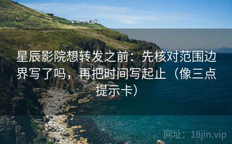 星辰影院想转发之前：先核对范围边界写了吗，再把时间写起止（像三点提示卡）