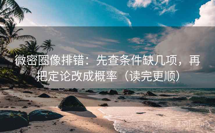 微密圈像排错：先查条件缺几项，再把定论改成概率（读完更顺）