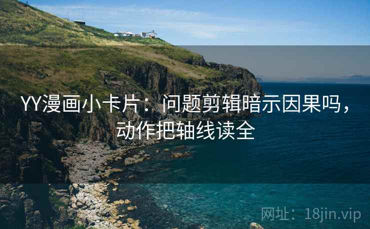 YY漫画小卡片：问题剪辑暗示因果吗，动作把轴线读全