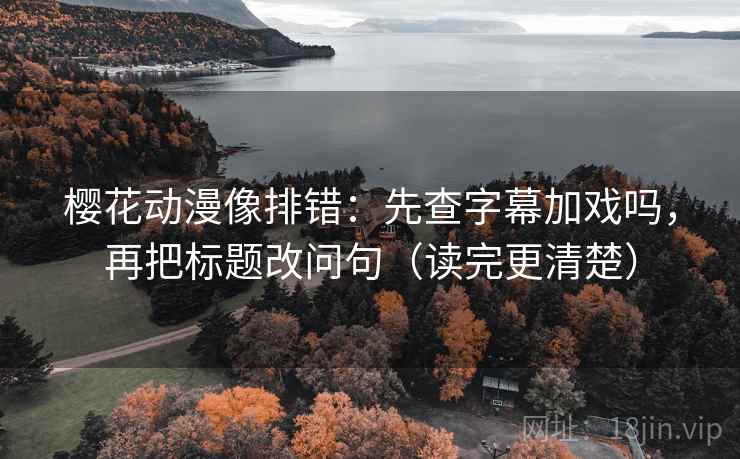 樱花动漫像排错：先查字幕加戏吗，再把标题改问句（读完更清楚）
