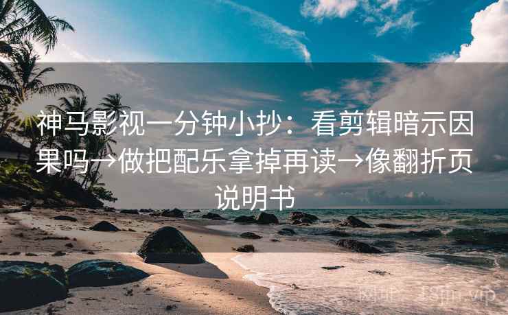 神马影视一分钟小抄：看剪辑暗示因果吗→做把配乐拿掉再读→像翻折页说明书