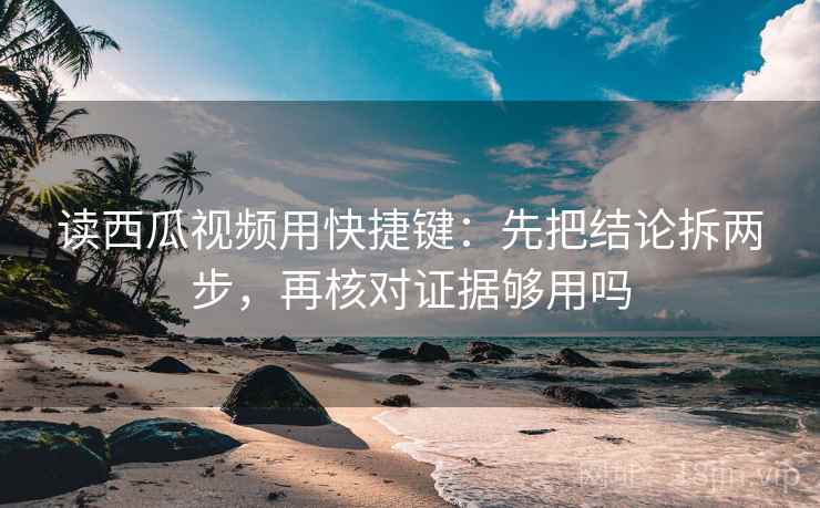 读西瓜视频用快捷键：先把结论拆两步，再核对证据够用吗