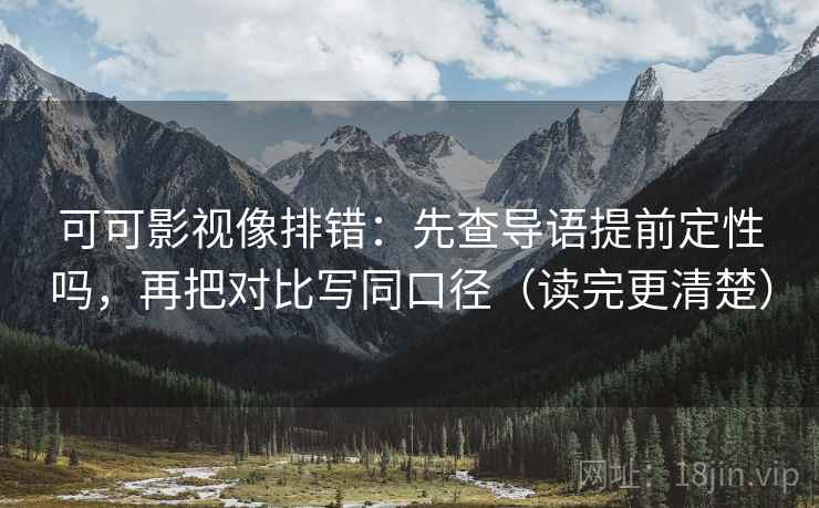 可可影视像排错：先查导语提前定性吗，再把对比写同口径（读完更清楚）