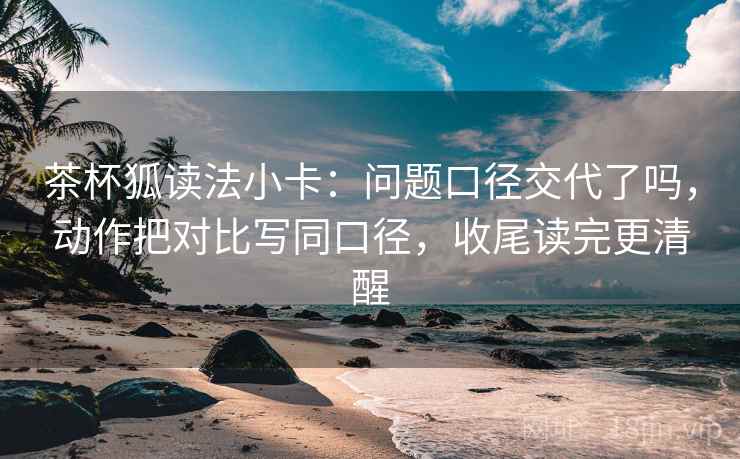 茶杯狐读法小卡：问题口径交代了吗，动作把对比写同口径，收尾读完更清醒