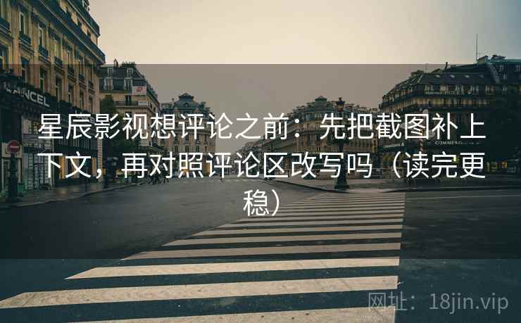 星辰影视想评论之前：先把截图补上下文，再对照评论区改写吗（读完更稳）