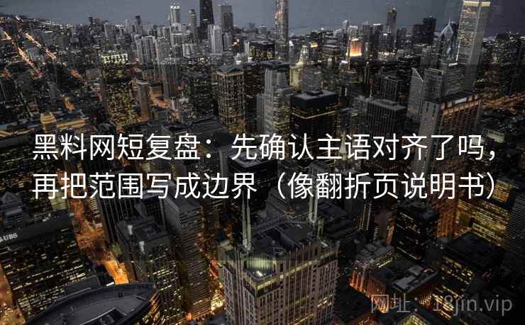 黑料网短复盘：先确认主语对齐了吗，再把范围写成边界（像翻折页说明书）